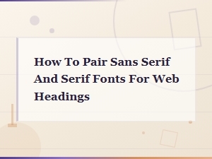 How to Pair Sans Serif and Serif Fonts for Web Headings